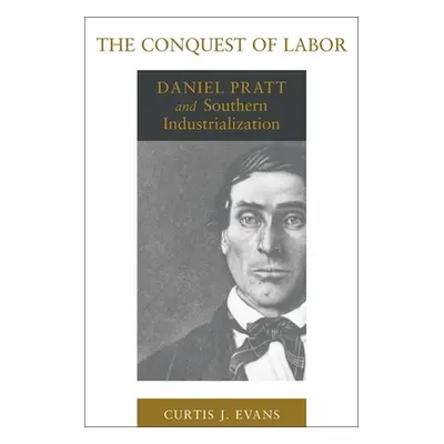 "The Conquest of Labor: Daniel Pratt and Southern Industrialization" - "" ("Evans Curtis J.")