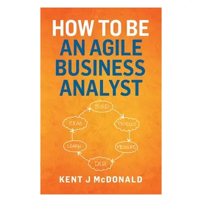 "How To Be An Agile Business Analyst" - "" ("McDonald Kent J.")