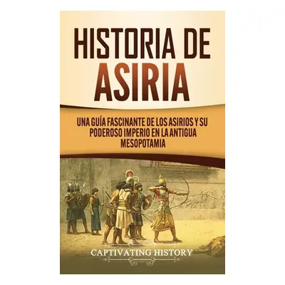 "Historia de Asiria: Una gua fascinante de los asirios y su poderoso imperio en la antigua Mesop