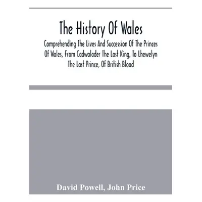 "The History Of Wales.: Comprehending The Lives And Succession Of The Princes Of Wales, From Cad