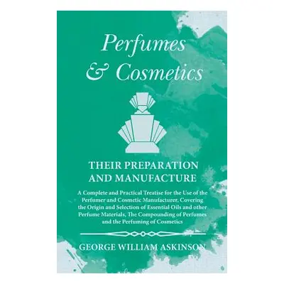 "Perfumes and Cosmetics their Preparation and Manufacture - A Complete and Practical Treatise fo