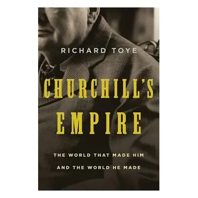 "Churchill's Empire: The World That Made Him and the World He Made" - "" ("Toye Richard")