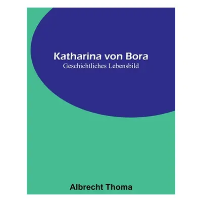 "Katharina von Bora: Geschichtliches Lebensbild" - "" ("Thoma Albrecht")