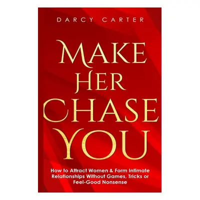 "Make Her Chase You: How to Attract Women & Form Intimate Relationships Without Games, Tricks or