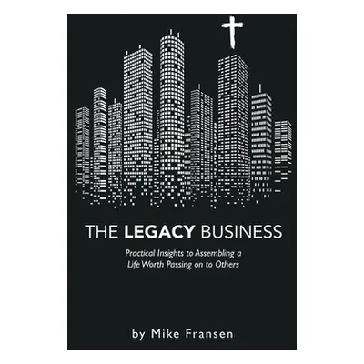 "The Legacy Business: Practical Insights to Assembling a Life Worth Passing on to Others" - "" (