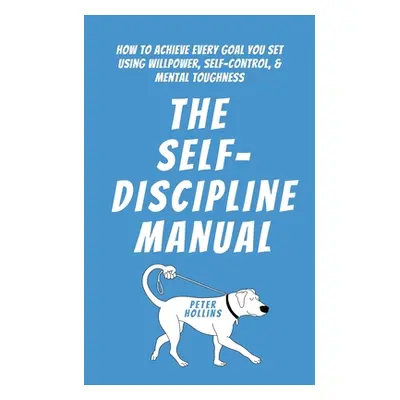 "The Self-Discipline Manual: How to Achieve Every Goal You Set Using Willpower, Self-Control, an