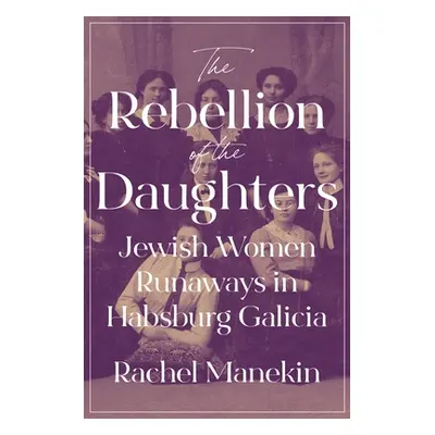 "The Rebellion of the Daughters: Jewish Women Runaways in Habsburg Galicia" - "" ("Manekin Rache