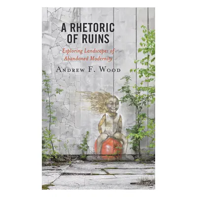 "A Rhetoric of Ruins: Exploring Landscapes of Abandoned Modernity" - "" ("Wood Andrew F.")