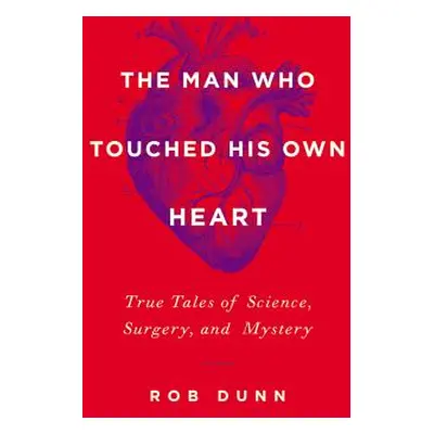 "The Man Who Touched His Own Heart: True Tales of Science, Surgery, and Mystery" - "" ("Dunn Rob