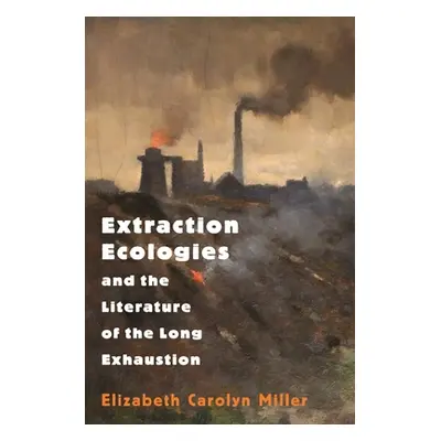 "Extraction Ecologies and the Literature of the Long Exhaustion" - "" ("Miller Elizabeth Carolyn