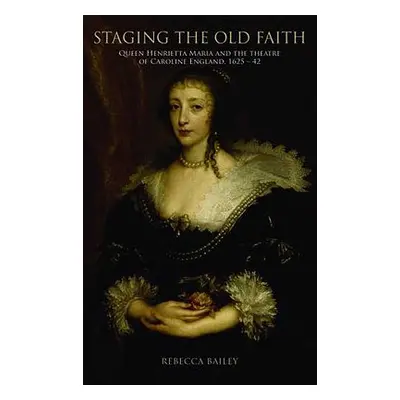 "Staging the Old Faith: Queen Henrietta Maria and the Theatre of Caroline England, 1625-1642" - 