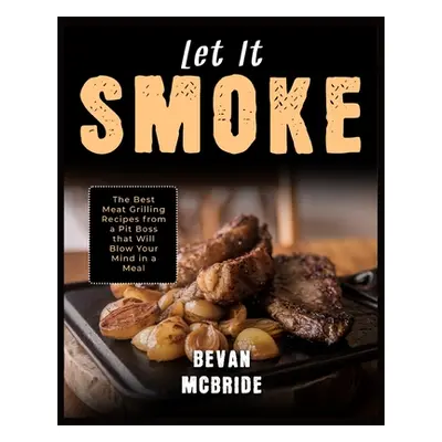 "Let it Smoke: The Best Meat Grilling Recipes from a Pit Boss that Will Blow Your Mind in a Meal