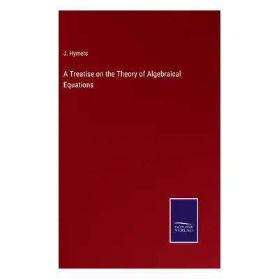 "A Treatise on the Theory of Algebraical Equations" - "" ("Hymers J.")