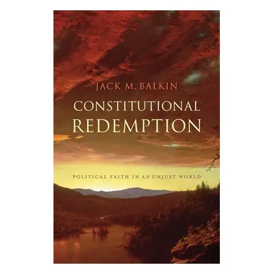 "Constitutional Redemption: Political Faith in an Unjust World" - "" ("Balkin Jack M.")