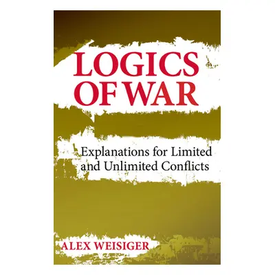 "Logics of War: Explanations for Limited and Unlimited Conflicts" - "" ("Weisiger Alex")