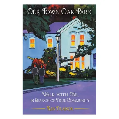 "Our Town Oak Park: Walk with Me, in Search of True Community" - "" ("Trainor Ken")