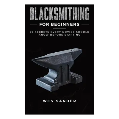 "Blacksmithing for Beginners: 20 Secrets Every Novice Should Know Before Starting" - "" ("Sander