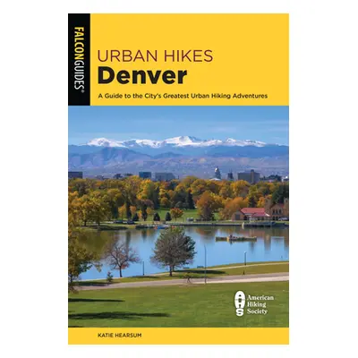 "Urban Hikes Denver: A Guide to the City's Greatest Urban Hiking Adventures" - "" ("Hearsum Kati