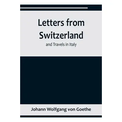 "Letters from Switzerland and Travels in Italy" - "" ("Wolfgang Von Goethe Johann")