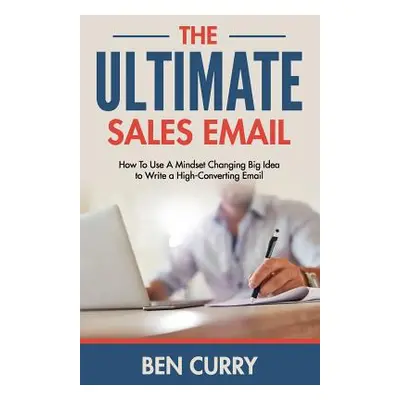 "The Ultimate Sales Email: How To Use A Mindset Changing Big Idea to Write a High-Converting Ema