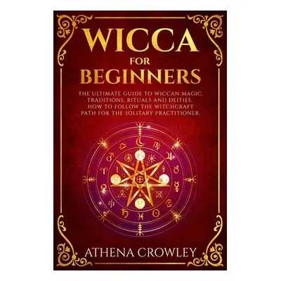 "Wicca for Beginners: The Ultimate guide to Wiccan Magic, traditions, rituals and deities. How t