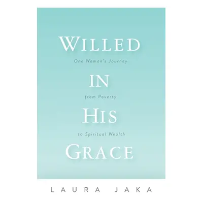 "Willed in His Grace: One Woman's Journey from Poverty to Spiritual Wealth" - "" ("Jaka Laura")