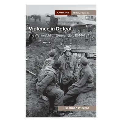 "Violence in Defeat: The Wehrmacht on German Soil, 1944-1945" - "" ("Willems Bastiaan")