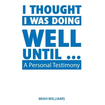 "I Thought I Was Doing Well Until ...: A Personal Testimony" - "" ("Williams Miah")