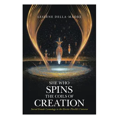 "She Who Spins the Coils of Creation: Sacred Female Cosmology in the Electric PlasMA Universe" -