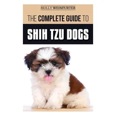 "The Complete Guide to Shih Tzu Dogs: Learn Everything You Need to Know in Order to Prepare For,