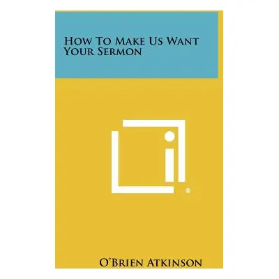 "How To Make Us Want Your Sermon" - "" ("Atkinson O'Brien")