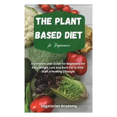 "The Plant Based Diet For Beginners: A Complete Diet Guide for Beginners for Easy Weight Loss an