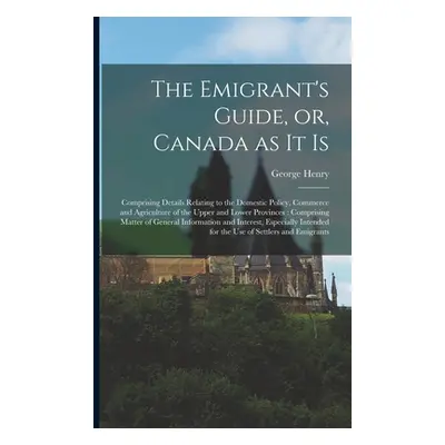 "The Emigrant's Guide, or, Canada as It is [microform]: Comprising Details Relating to the Domes