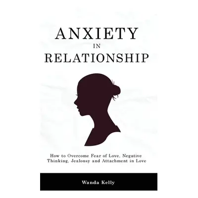 "Anxiety in Relationship: How to Overcome Fear of Love, Negative Thinking, Jealousy and Attachme