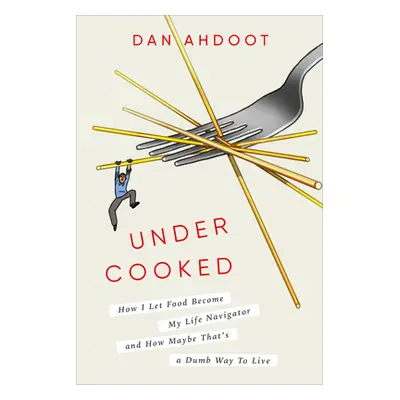 "Undercooked: How I Let Food Become My Life Navigator and How Maybe That's a Dumb Way to Live" -