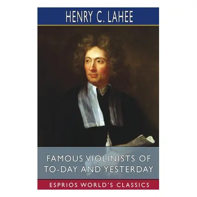 "Famous Violinists of To-day and Yesterday (Esprios Classics)" - "" ("Lahee Henry C.")