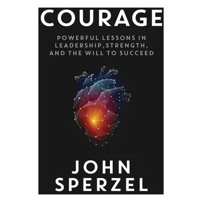 "Courage: Powerful Lessons in Leadership, Strength, and the Will to Succeed" - "" ("Sperzel John