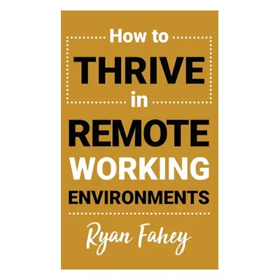 "How To Thrive In Remote Working Environments: Make Remote Work All It Should Be" - "" ("Fahey R