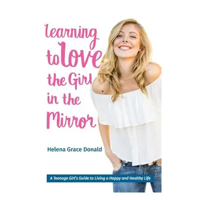 "Learning to Love the Girl in the Mirror: A Teenage Girl's Guide to Living a Happy and Healthy L