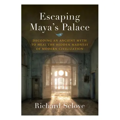 "Escaping Maya's Palace: Decoding an Ancient Myth to Heal the Hidden Madness of Modern Civilizat