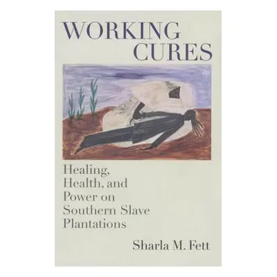 "Working Cures: Healing, Health, and Power on Southern Slave Plantations" - "" ("Fett Sharla M."