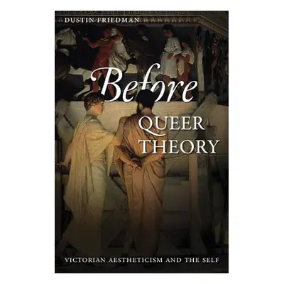 "Before Queer Theory: Victorian Aestheticism and the Self" - "" ("Friedman Dustin")