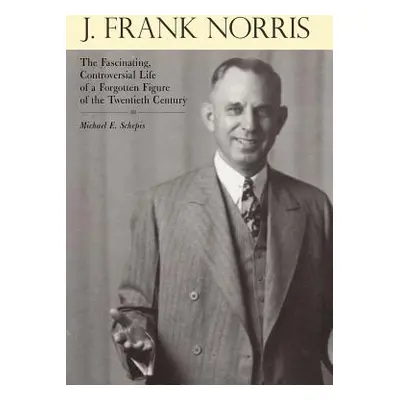 "J. Frank Norris: The Fascinating, Controversial Life of a Forgotten Figure of the Twentieth Cen