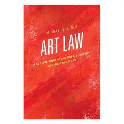 "Art Law: A Concise Guide for Artists, Curators, and Art Educators" - "" ("Jones Michael E.")