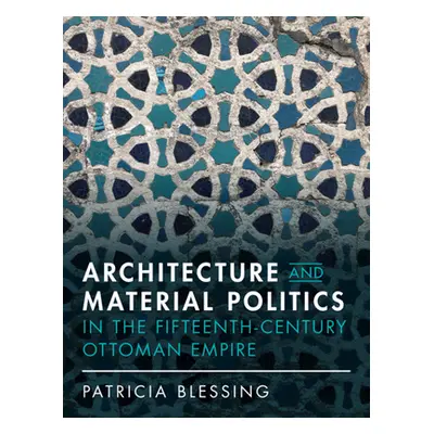 "Architecture and Material Politics in the Fifteenth-Century Ottoman Empire" - "" ("Blessing Pat