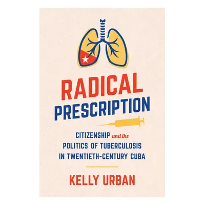 "Radical Prescription: Citizenship and the Politics of Tuberculosis in Twentieth-Century Cuba" -