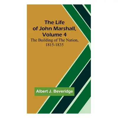 "The Life of John Marshall, Volume 4: The building of the nation, 1815-1835" - "" ("J. Beveridge