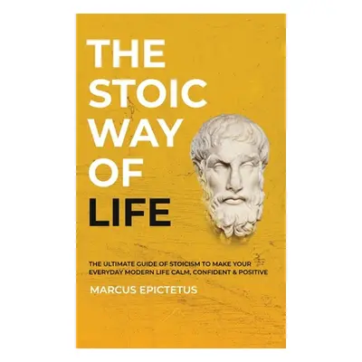 "The Stoic way of Life: The ultimate guide of Stoicism to make your everyday modern life Calm, C