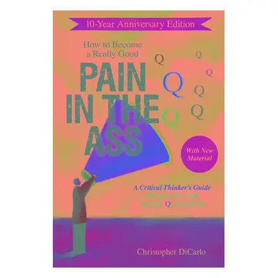 "How to Become a Really Good Pain in the Ass: A Critical Thinker's Guide to Asking the Right Que