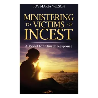 "Ministering to Victims of Incest: A Model for Church Response" - "" ("Wilson Joy Maria")